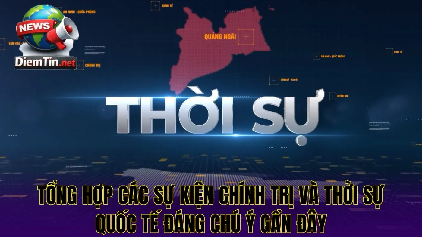 Tổng hợp các sự kiện chính trị và thời sự quốc tế đáng chú ý gần đây