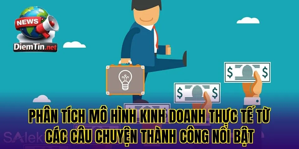 Phân tích mô hình kinh doanh thực tế từ các câu chuyện thành công nổi bật