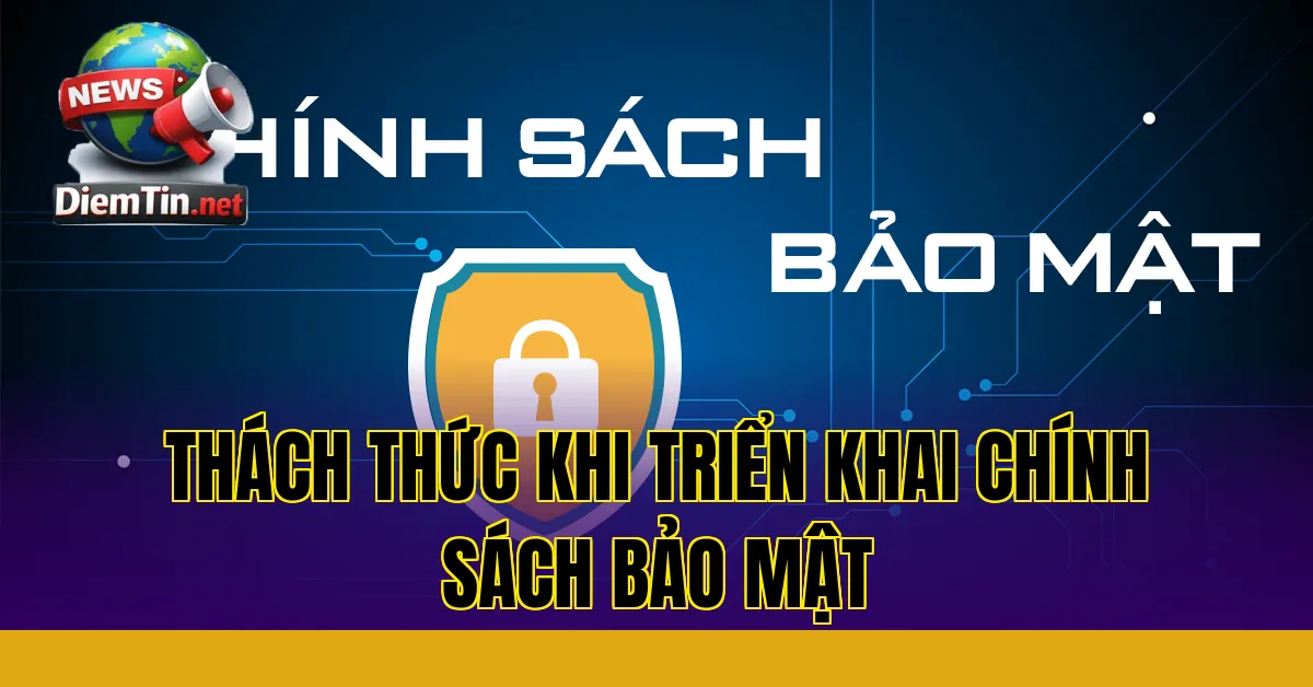 thách thức khi triển khai chính sách bảo mật