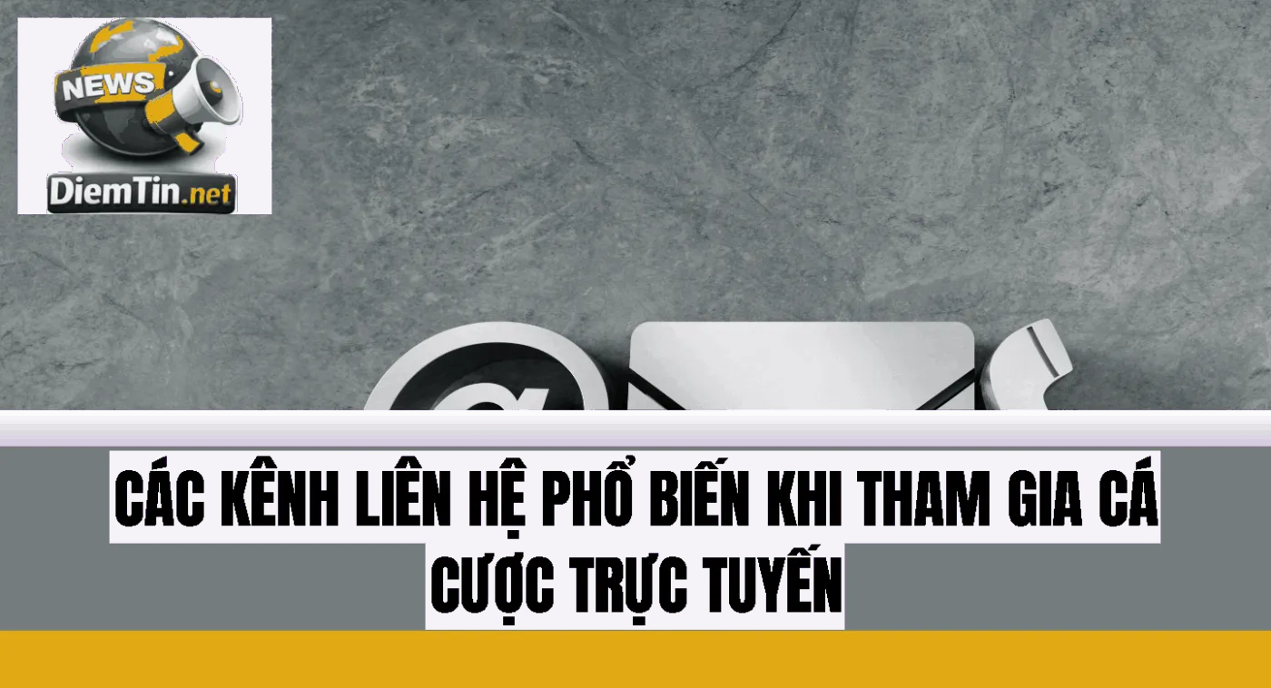 các kênh liên hệ phổ biến khi tham gia cá cược trực tuyến