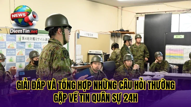 Giải đáp và tổng hợp những câu hỏi thường gặp về tin quân sự 24h
