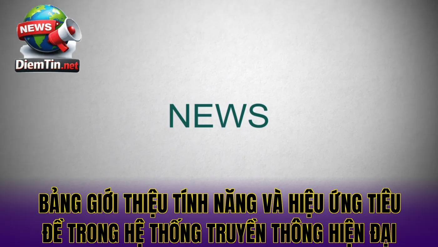 Bảng giới thiệu tính năng và hiệu ứng tiêu đề trong hệ thống truyền thông hiện đại
